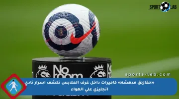 «حقائق مدهشة» كاميرات داخل غرف الملابس تكشف أسرار نادي إنجليزي على الهواء